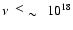 $\nu
~~\raisebox{0.2em}{$<$ } \raisebox{-0.25em}{$\sim$ }~~
10^{18}$