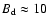 $B_{\rm d}\approx 10$