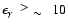 $\epsilon_{\gamma}~~\raisebox{0.2em}{$>$ }
\raisebox{-0.25em}{$\sim$ }~~ 10$