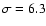 $\sigma=6.3$