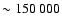 $\sim 150~000$
