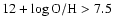 $12 +
\log {\rm O}/{\rm H} > 7.5$