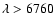 $\lambda > 6760$