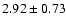 $ 2.92\pm 0.73 $