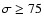 $\sigma \ge 75$