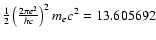 $\frac{1}{2}\left(\frac{2\pi e^2}{hc}\right)^2
m_ec^2 = 13.605692 $