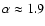 $\alpha \approx 1.9$
