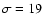 $\sigma = 19$