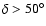 $\delta > 50^{\circ}$