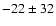 $ -22\pm 32$