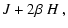 $\displaystyle J + 2\beta~ H ~,$