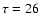 $\tau =26$