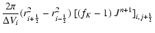$\displaystyle \frac{2\pi}{\Delta V_{i}}(r_{i+{\frac{1}{2}}}^2-r_{i-{\frac{1}{2}}}^2 )~
{[(f_K-1)~J^{n+1}]}_{i,j+{\frac{1}{2}}}$