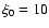 $\xi _0=10$