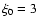 $\xi _0=3$