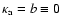 $\kappa_{\rm a}=b\equiv 0$