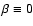 $\beta\equiv 0$