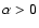 $\alpha>0$