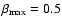 $\beta_{\rm max}=0.5$