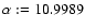 $\alpha:=10.9989$