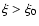 $\xi > \xi_0$