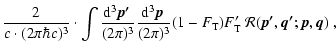 $\displaystyle \frac{2}{c\cdot(2\pi \hbar c)^3}\cdot
\int \frac{{\rm d}^3\vec{p'...
...\pi)^3}
(1-F_{\rm T})F'_{\rm T}~
{\cal R}(\vec{p'},\vec{q'};\vec{p},\vec{q}) ~,$
