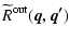 $\displaystyle \widetilde{R}^{\rm out}(\vec{q},\vec{q'})$