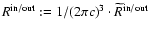 $R^{\rm in/out}:=1/(2\pi c)^3\cdot\widetilde{R}^{\rm in/out}$