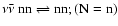 $\nu\bar\nu~{\rm nn}\rightleftharpoons {\rm nn}; ({\rm N}={\rm n})$