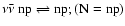 $\nu\bar\nu~{\rm np}\rightleftharpoons {\rm np}; ({\rm N}={\rm np})$