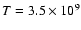 $T=3.5\times 10^9$