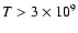 $T>3\times 10^9$