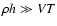 $\rho h \gg VT$