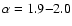 $\alpha=1.9{-}2.0$