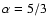 $\alpha= 5/3$
