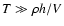 $T \gg \rho h/V $