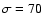 $\sigma=70$