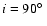 $i = 90\hbox{$^\circ$ }$