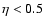 $\eta <0.5$