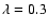$\lambda =0.3$