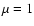 $\mu=1$