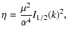 $\displaystyle \eta={\mu^{2}\over \alpha^{4}}I_{1/2}(k)^{2},$