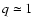 $q\simeq 1$