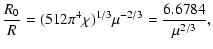 $\displaystyle {R_{0}\over R}=(512\pi^{4}\chi)^{1/3}\mu^{-2/3}={6.6784\over \mu^{2/3}},$