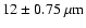 $\rm 12 \pm 0.75~\mu m$