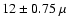 $12 \pm 0.75~\mu$