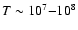 $T \sim 10^7 {-} 10^8 $