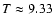 $T \approx 9.33$
