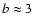 $b \approx
3$