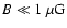 $B \ll 1~\mu {\rm G}$
